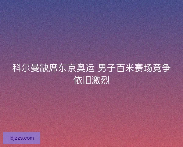 科尔曼缺席东京奥运 男子百米赛场竞争依旧激烈 科尔曼缺席东京奥运 男子百米赛场竞争依旧激烈